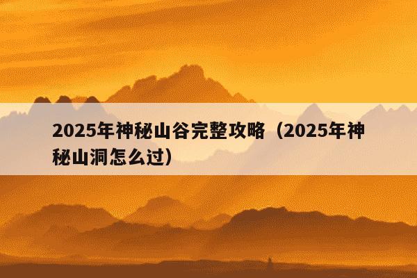 2025年神秘山谷完整攻略（2025年神秘山洞怎么过）