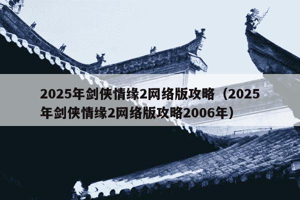 2025年剑侠情缘2网络版攻略（2025年剑侠情缘2网络版攻略2006年）