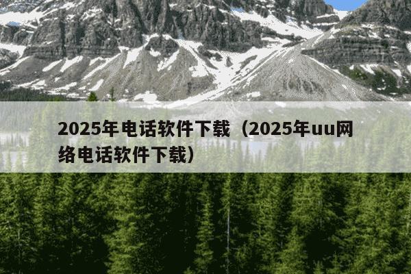 2025年电话软件下载(2025年uu网络电话软件下载)