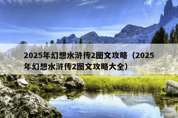 2025年幻想水浒传2图文攻略(2025年幻想水浒传2图文攻略大全)