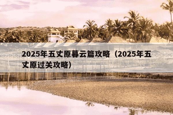 2025年五丈原暮云篇攻略(2025年五丈原过关攻略)