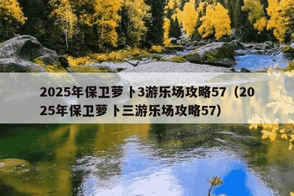 2025年保卫萝卜3游乐场攻略57(2025年保卫萝卜三游乐场攻略57)