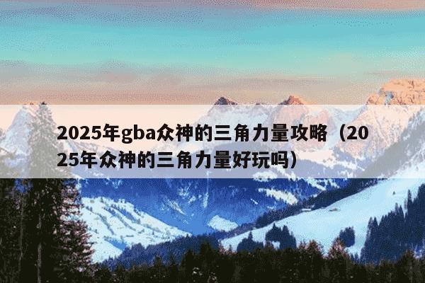 2025年gba众神的三角力量攻略（2025年众神的三角力量好玩吗）