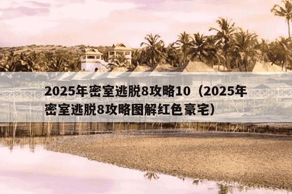 2025年密室逃脱8攻略10（2025年密室逃脱8攻略图解红色豪宅）