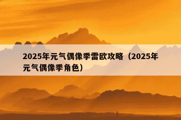 2025年元气偶像季雷欧攻略（2025年元气偶像季角色）