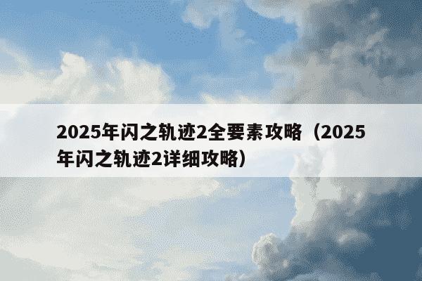 2025年闪之轨迹2全要素攻略（2025年闪之轨迹2详细攻略）