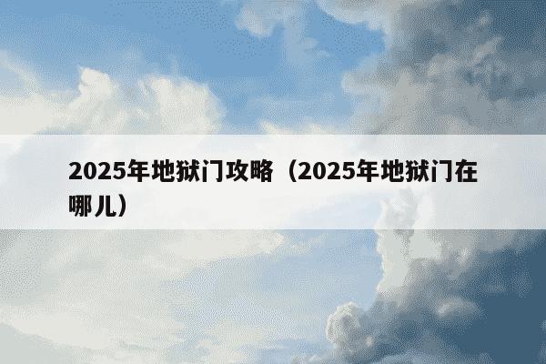 2025年地狱门攻略（2025年地狱门在哪儿）