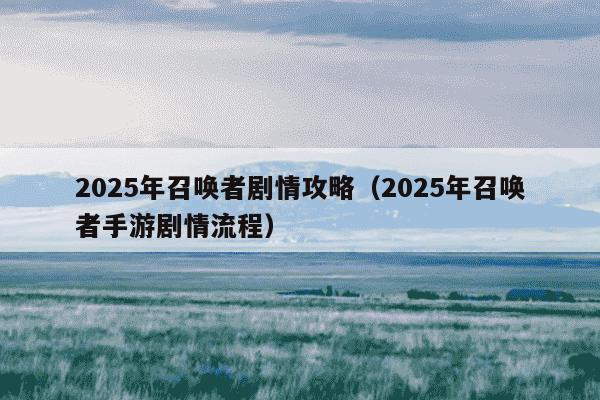 2025年召唤者剧情攻略（2025年召唤者手游剧情流程）