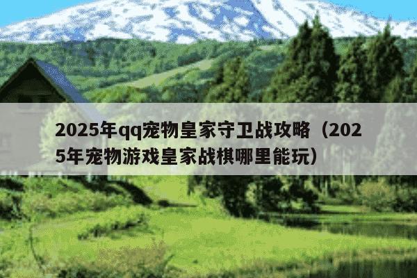 2025年qq宠物皇家守卫战攻略（2025年宠物游戏皇家战棋哪里能玩）