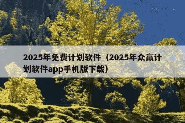 2025年免费计划软件（2025年众赢计划软件app手机版下载）