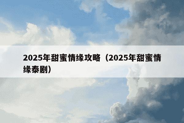 2025年甜蜜情缘攻略（2025年甜蜜情缘泰剧）