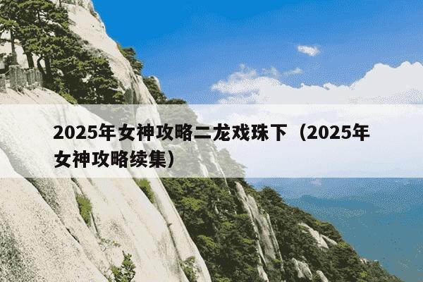 2025年女神攻略二龙戏珠下（2025年女神攻略续集）