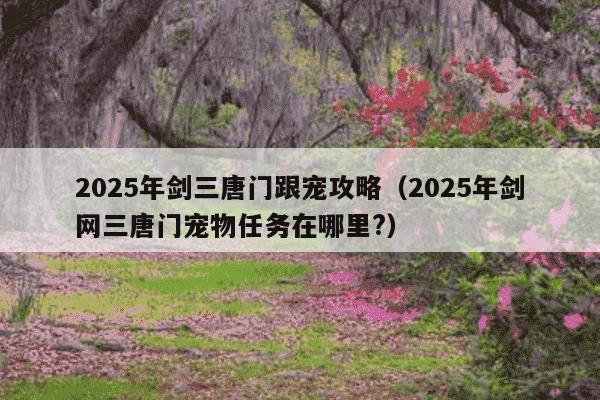 2025年剑三唐门跟宠攻略（2025年剑网三唐门宠物任务在哪里?）
