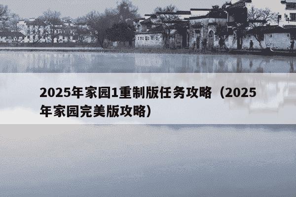 2025年家园1重制版任务攻略(2025年家园完美版攻略)
