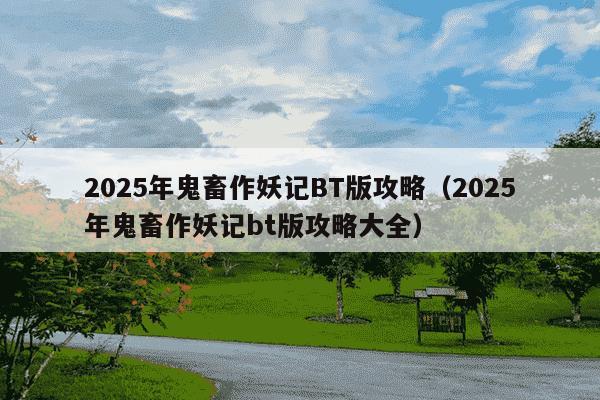 2025年鬼畜作妖记BT版攻略(2025年鬼畜作妖记bt版攻略大全)