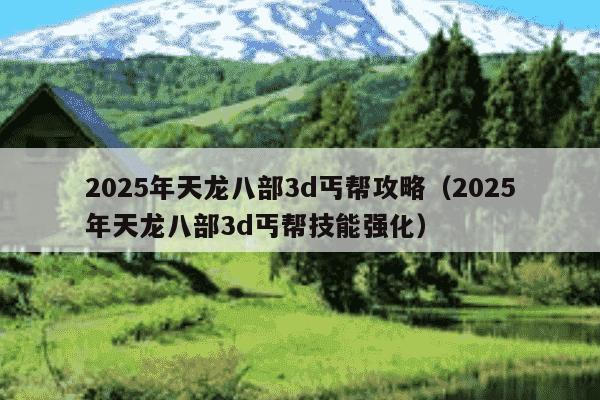2025年天龙八部3d丐帮攻略(2025年天龙八部3d丐帮技能强化)