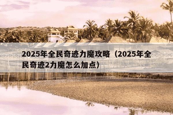 2025年全民奇迹力魔攻略(2025年全民奇迹2力魔怎么加点)