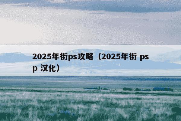 2025年街ps攻略(2025年街 psp 汉化)