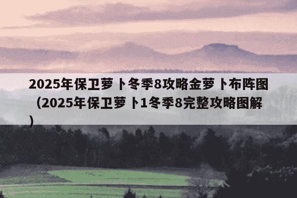 2025年保卫萝卜冬季8攻略金萝卜布阵图(2025年保卫萝卜1冬季8完整攻略图解)