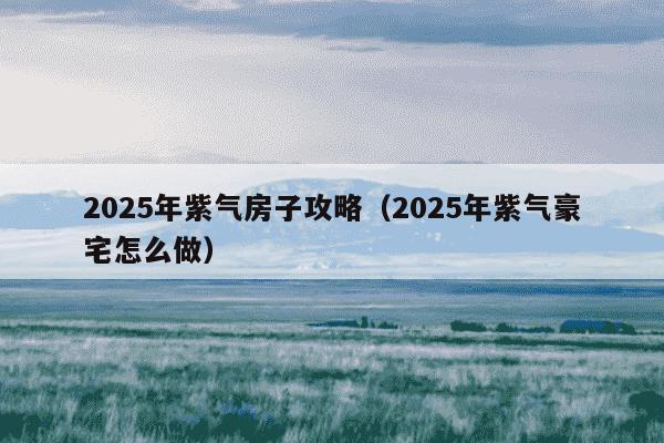 2025年紫气房子攻略（2025年紫气豪宅怎么做）