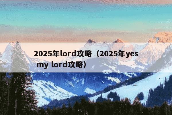 2025年lord攻略(2025年yes my lord攻略)