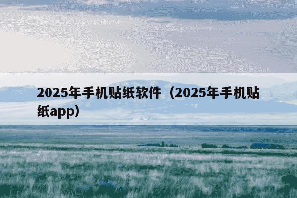 2025年手机贴纸软件（2025年手机贴纸app）