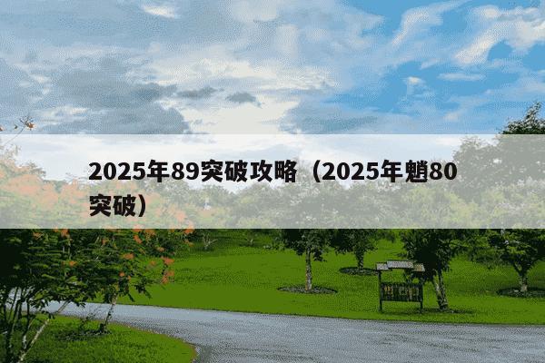 2025年89突破攻略(2025年魈80突破)