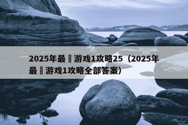2025年最囧游戏1攻略25(2025年最囧游戏1攻略全部答案)
