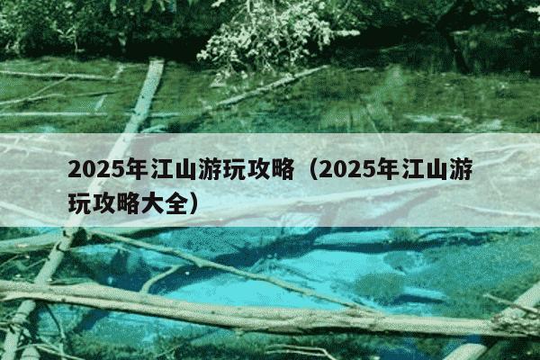 2025年江山游玩攻略（2025年江山游玩攻略大全）