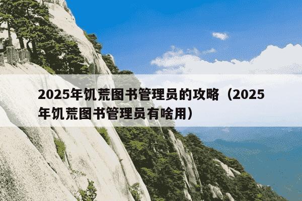 2025年饥荒图书管理员的攻略(2025年饥荒图书管理员有啥用)