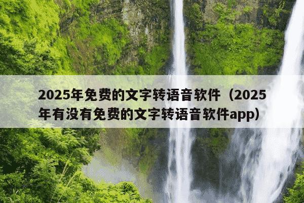 2025年免费的文字转语音软件(2025年有没有免费的文字转语音软件app)