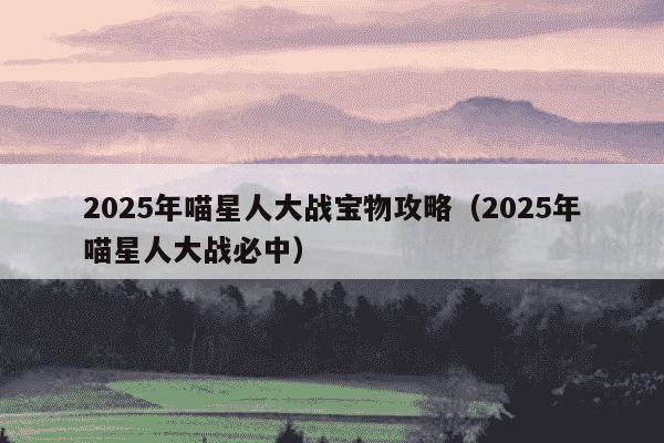2025年喵星人大战宝物攻略(2025年喵星人大战必中)
