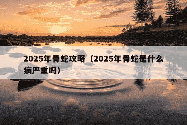 2025年骨蛇攻略（2025年骨蛇是什么病严重吗）