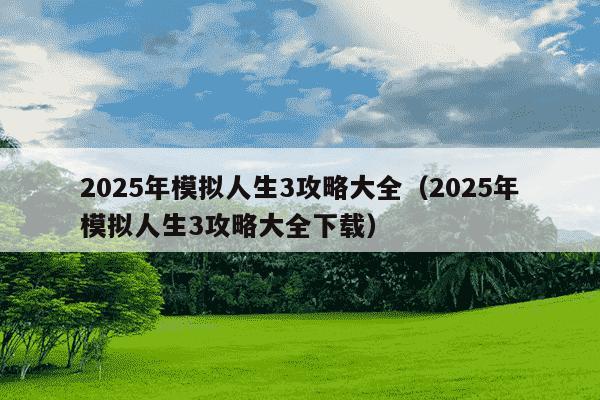 2025年模拟人生3攻略大全(2025年模拟人生3攻略大全下载)