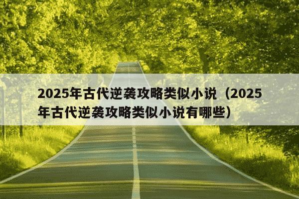 2025年古代逆袭攻略类似小说(2025年古代逆袭攻略类似小说有哪些)
