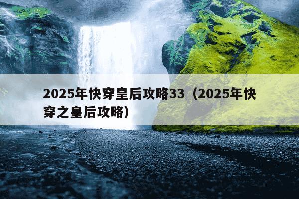 2025年快穿皇后攻略33(2025年快穿之皇后攻略)