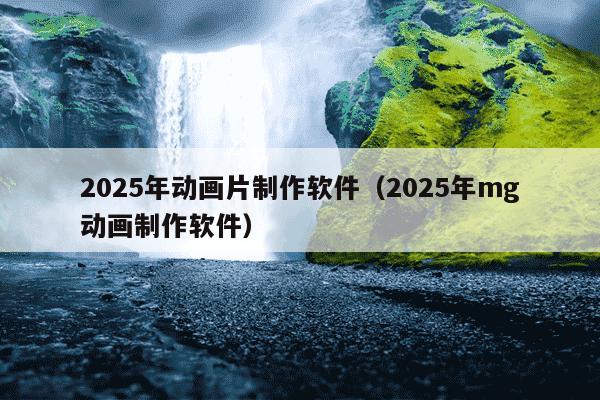 2025年动画片制作软件（2025年mg动画制作软件）