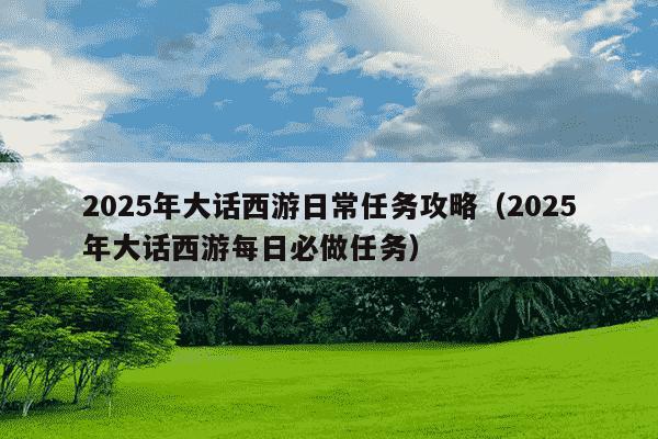 2025年大话西游日常任务攻略（2025年大话西游每日必做任务）