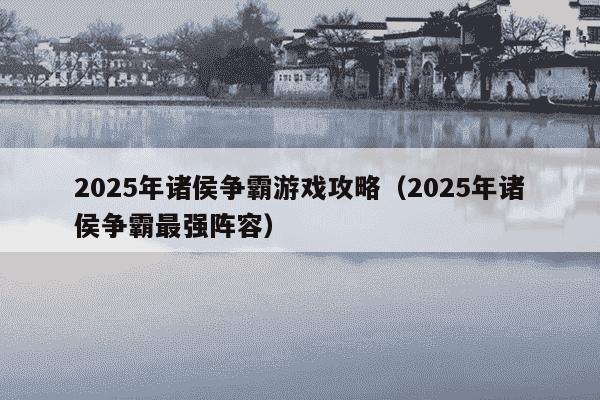 2025年诸侯争霸游戏攻略(2025年诸侯争霸最强阵容)