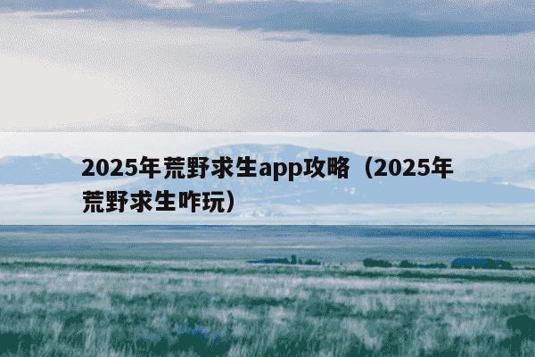 2025年荒野求生app攻略(2025年荒野求生咋玩)