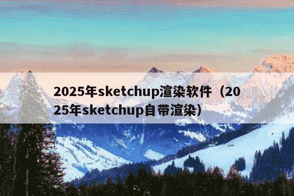 2025年sketchup渲染软件(2025年sketchup自带渲染)