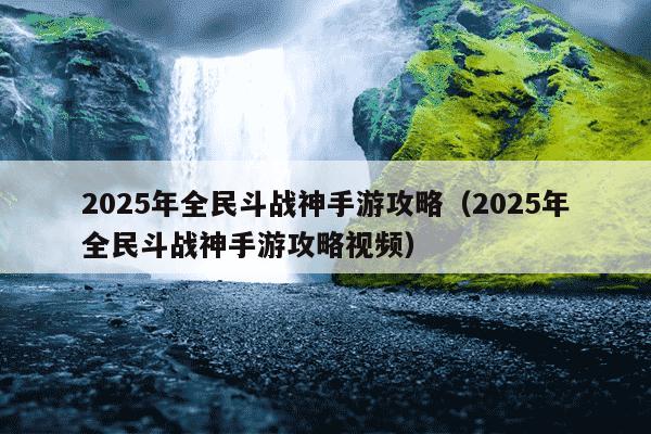 2025年全民斗战神手游攻略（2025年全民斗战神手游攻略视频）