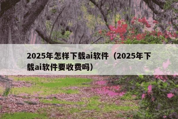 2025年怎样下载ai软件（2025年下载ai软件要收费吗）