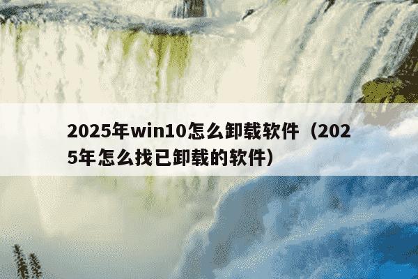 2025年win10怎么卸载软件（2025年怎么找已卸载的软件）