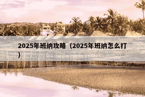 2025年班纳攻略（2025年班纳怎么打）