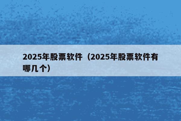 2025年股票软件（2025年股票软件有哪几个）