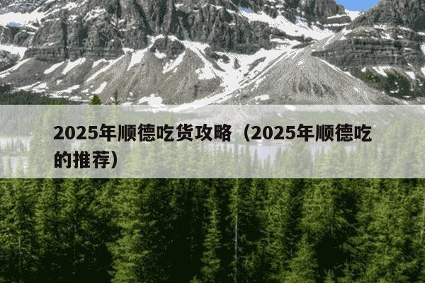 2025年顺德吃货攻略(2025年顺德吃的推荐)