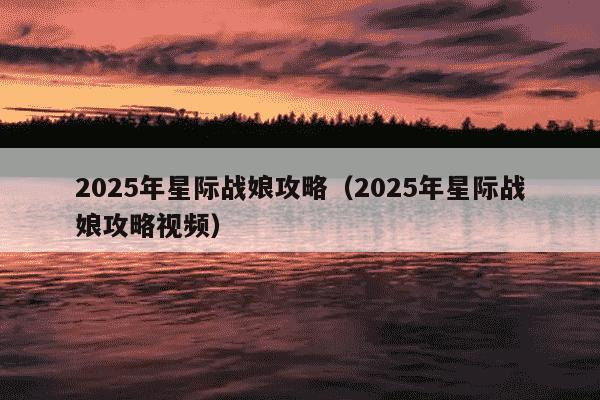 2025年星际战娘攻略(2025年星际战娘攻略视频)