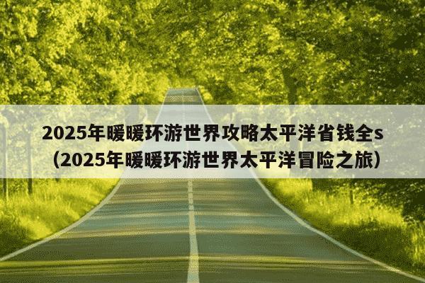 2025年暖暖环游世界攻略太平洋省钱全s（2025年暖暖环游世界太平洋冒险之旅）