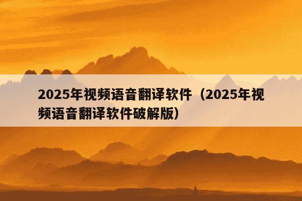 2025年视频语音翻译软件（2025年视频语音翻译软件破解版）